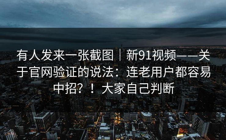 有人发来一张截图｜新91视频——关于官网验证的说法：连老用户都容易中招？！大家自己判断  第1张