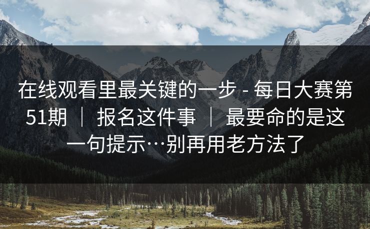在线观看里最关键的一步 - 每日大赛第51期 ｜ 报名这件事 最要命的是这一句提示…别再用老方法了  第1张