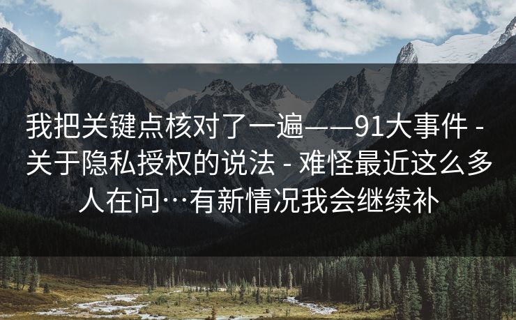 我把关键点核对了一遍——91大事件 - 关于隐私授权的说法 难怪最近这么多人在问…有新情况我会继续补  第1张