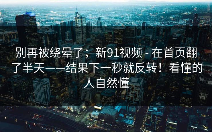 别再被绕晕了；新91视频 - 在首页翻了半天——结果下一秒就反转！看懂的人自然懂  第1张