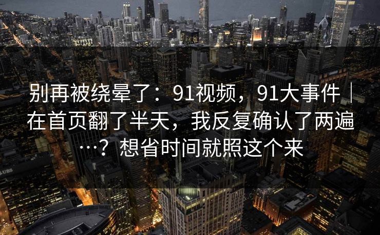 别再被绕晕了:91视频,91大事件|在首页翻了半天,我反复确认了两遍…?想省时间就照这个来 第1张 别再被绕晕了:91视频,91大事件|在首页翻了半天,我反复确认了两遍…?想省时间就照这个来 第1张