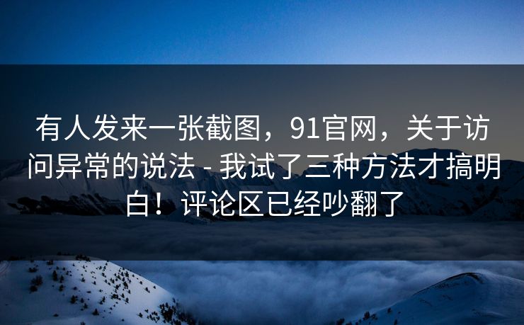 有人发来一张截图，91官网，关于访问异常的说法 - 我试了三种方法才搞明白！评论区已经吵翻了  第1张