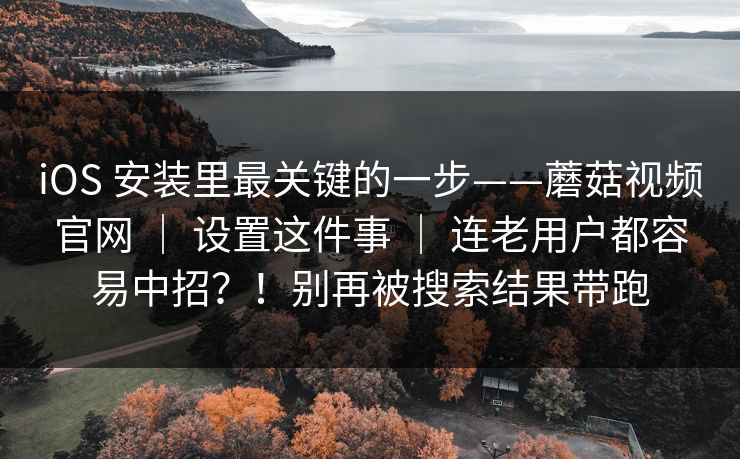 iOS 安装里最关键的一步——蘑菇视频官网 ｜ 设置这件事 连老用户都容易中招？！别再被搜索结果带跑  第1张