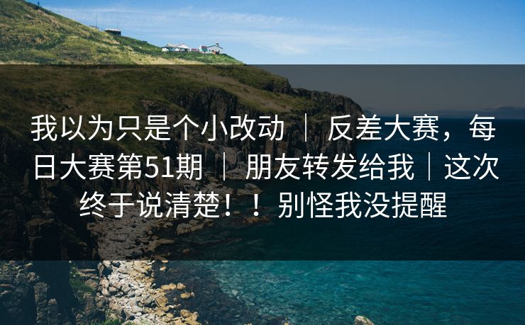 我以为只是个小改动 ｜ 反差大赛，每日大赛第51期 ｜ 朋友转发给我｜这次终于说清楚！！别怪我没提醒