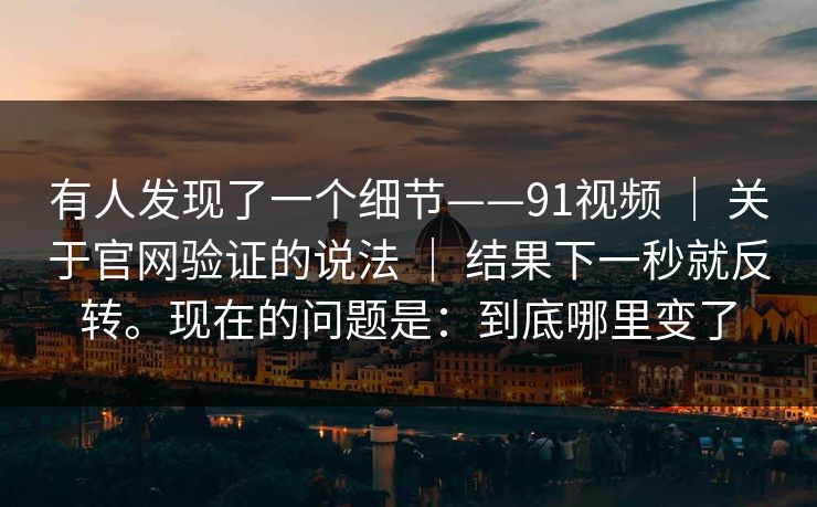 有人发现了一个细节——91视频 ｜ 关于官网验证的说法 ｜ 结果下一秒就反转。现在的问题是：到底哪里变了
