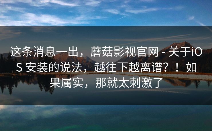 这条消息一出，蘑菇影视官网 - 关于iOS 安装的说法，越往下越离谱？！如果属实，那就太刺激了  第1张