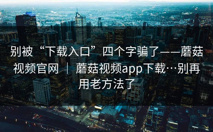 别被“下载入口”四个字骗了——蘑菇视频官网 ｜ 蘑菇视频app下载…别再用老方法了  第1张