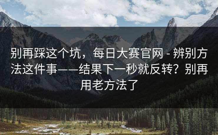 别再踩这个坑，每日大赛官网 - 辨别方法这件事——结果下一秒就反转？别再用老方法了  第1张