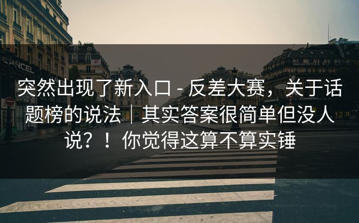 突然出现了新入口 - 反差大赛，关于话题榜的说法｜其实答案很简单但没人说？！你觉得这算不算实锤  第1张