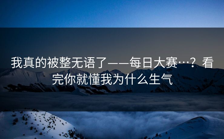 我真的被整无语了——每日大赛…？看完你就懂我为什么生气  第1张