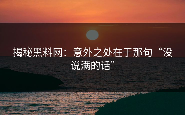 揭秘黑料网：意外之处在于那句“没说满的话”  第1张