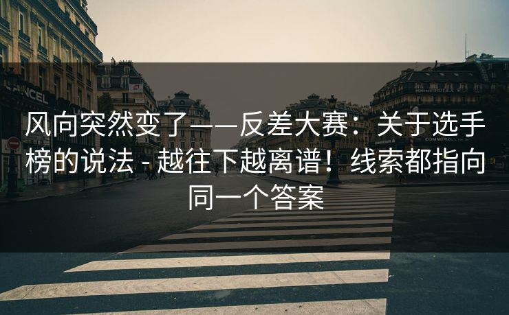 风向突然变了——反差大赛：关于选手榜的说法 - 越往下越离谱！线索都指向同一个答案  第1张