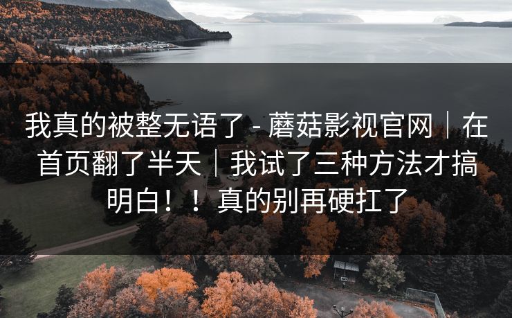 我真的被整无语了 - 蘑菇影视官网｜在首页翻了半天｜我试了三种方法才搞明白！！真的别再硬扛了  第1张
