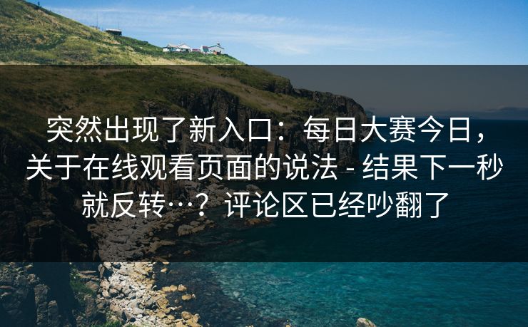 突然出现了新入口:每日大赛今日,关于在线观看页面的说法 - 结果下一秒就反转…?评论区已经吵翻了 第1张 突然出现了新入口:每日大赛今日,关于在线观看页面的说法 - 结果下一秒就反转…?评论区已经吵翻了 第1张