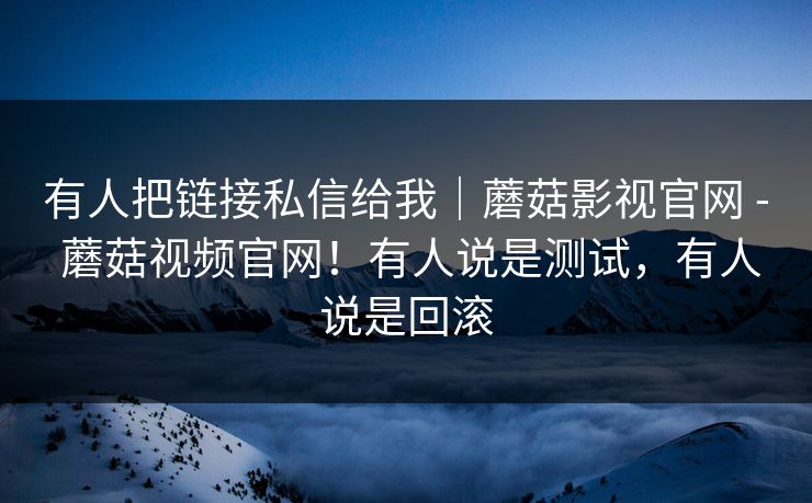 有人把链接私信给我｜蘑菇影视官网 - 蘑菇视频官网！有人说是测试，有人说是回滚  第1张