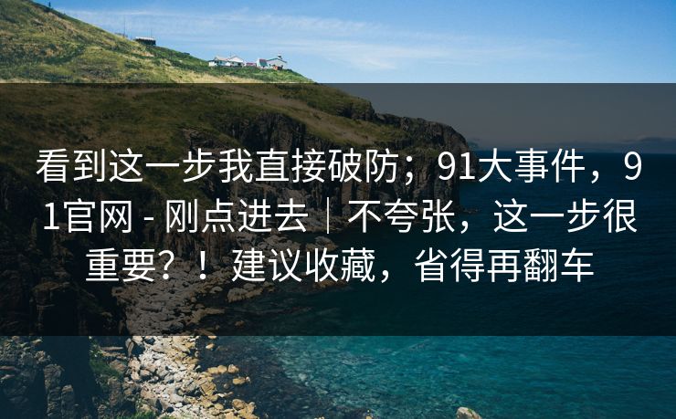 看到这一步我直接破防；91大事件，91官网 - 刚点进去｜不夸张，这一步很重要？！建议收藏，省得再翻车
