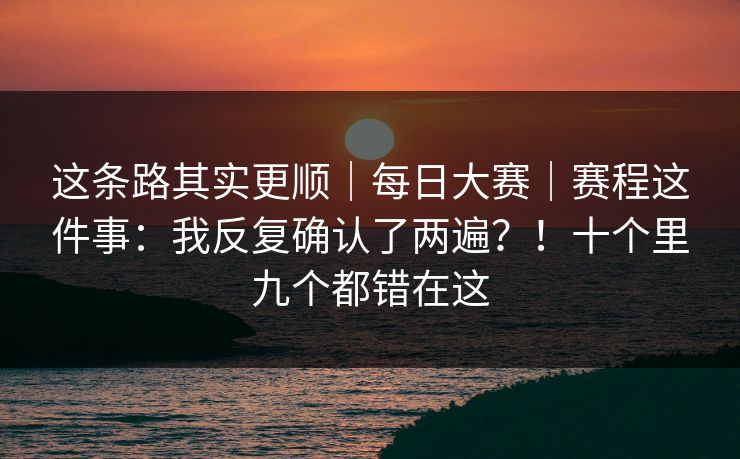 这条路其实更顺｜每日大赛｜赛程这件事：我反复确认了两遍？！十个里九个都错在这
