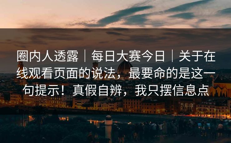 圈内人透露｜每日大赛今日｜关于在线观看页面的说法，最要命的是这一句提示！真假自辨，我只摆信息点