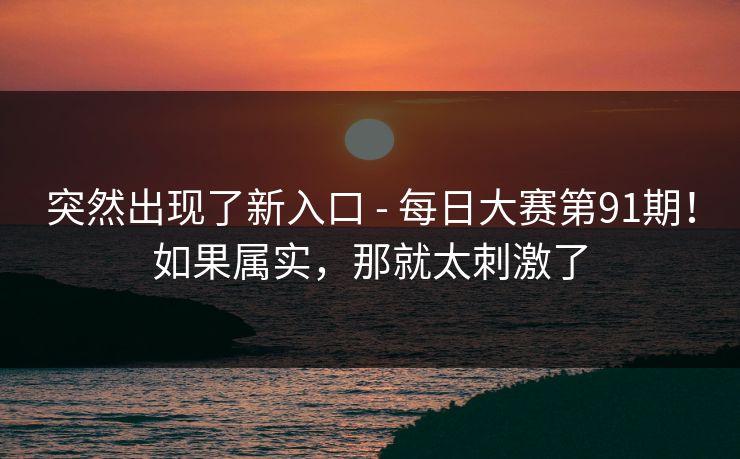 突然出现了新入口 - 每日大赛第91期！如果属实，那就太刺激了