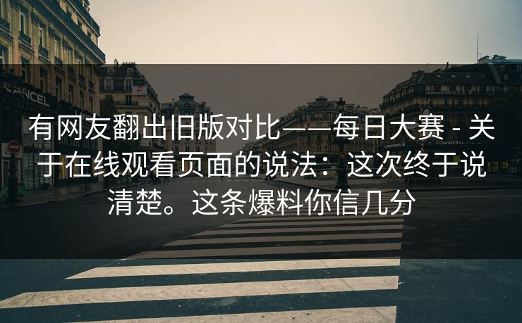 有网友翻出旧版对比——每日大赛 - 关于在线观看页面的说法：这次终于说清楚。这条爆料你信几分