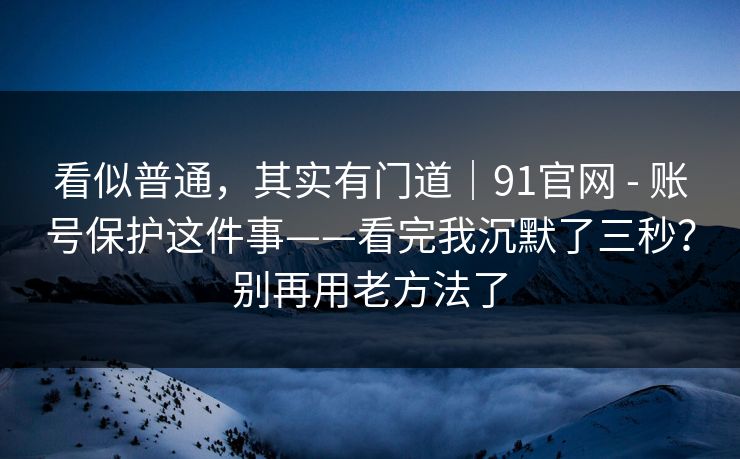 看似普通，其实有门道｜91官网 - 账号保护这件事——看完我沉默了三秒？别再用老方法了