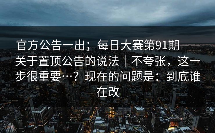 官方公告一出；每日大赛第91期——关于置顶公告的说法｜不夸张，这一步很重要…？现在的问题是：到底谁在改  第1张