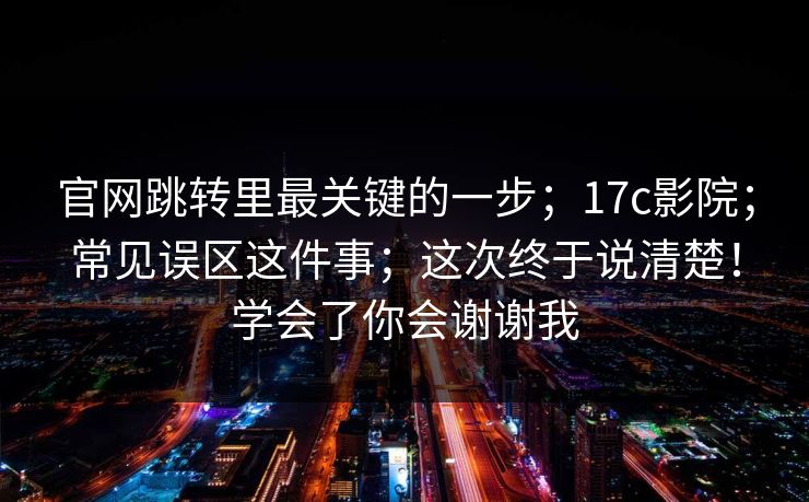 官网跳转里最关键的一步；17c影院；常见误区这件事；这次终于说清楚！学会了你会谢谢我  第1张