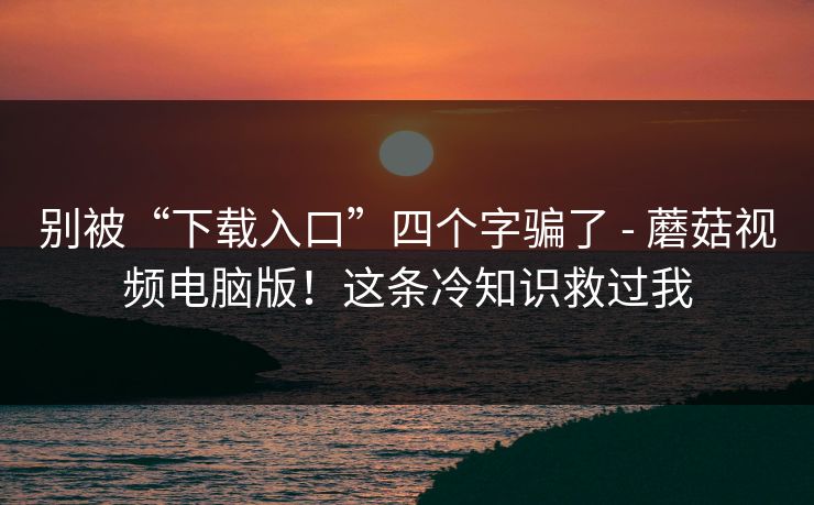 别被“下载入口”四个字骗了 - 蘑菇视频电脑版！这条冷知识救过我  第1张