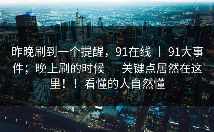 昨晚刷到一个提醒，91在线 ｜ 91大事件；晚上刷的时候 关键点居然在这里！！看懂的人自然懂  第1张