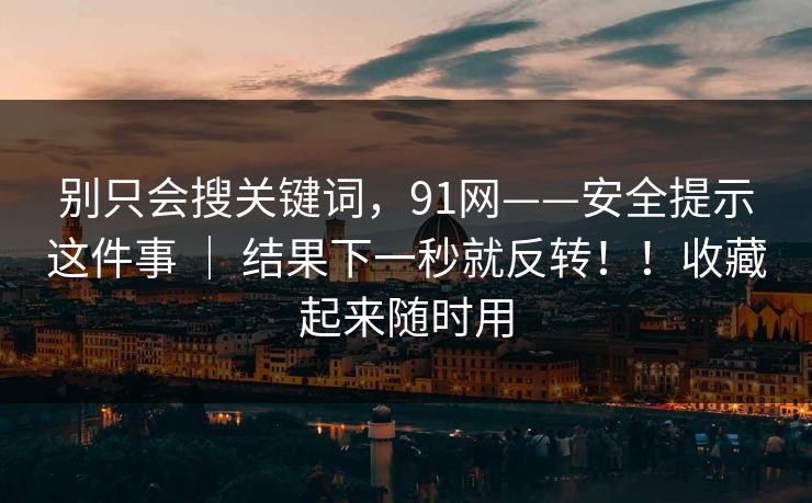 别只会搜关键词,91网——安全提示这件事 | 结果下一秒就反转!!收藏起来随时用 第1张 别只会搜关键词,91网——安全提示这件事 | 结果下一秒就反转!!收藏起来随时用 第1张