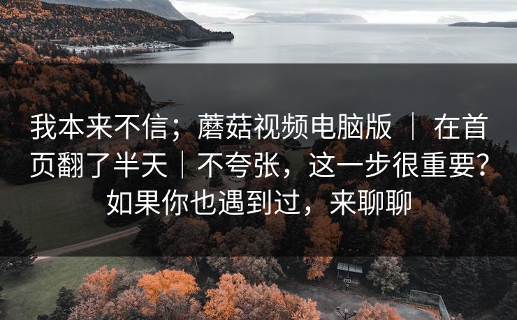 我本来不信；蘑菇视频电脑版 ｜ 在首页翻了半天｜不夸张，这一步很重要？如果你也遇到过，来聊聊  第1张