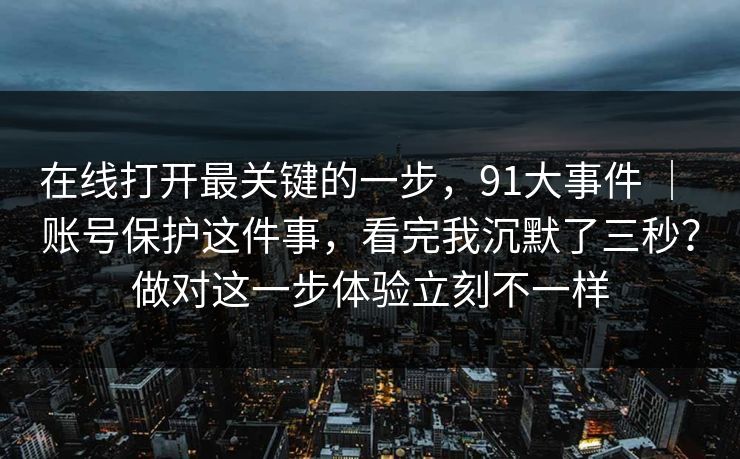 在线打开最关键的一步，91大事件 ｜ 账号保护这件事，看完我沉默了三秒？做对这一步体验立刻不一样  第1张