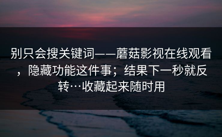 别只会搜关键词——蘑菇影视在线观看，隐藏功能这件事；结果下一秒就反转…收藏起来随时用  第1张
