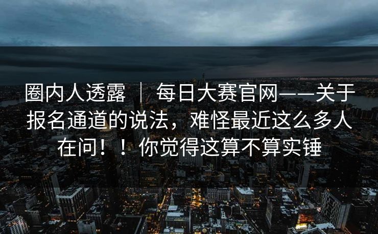 圈内人透露 ｜ 每日大赛官网——关于报名通道的说法，难怪最近这么多人在问！！你觉得这算不算实锤  第1张