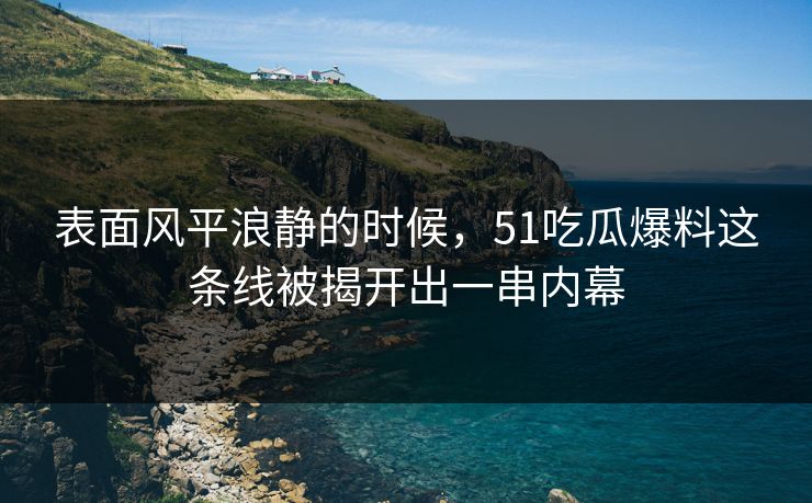 表面风平浪静的时候，51吃瓜爆料这条线被揭开出一串内幕  第1张